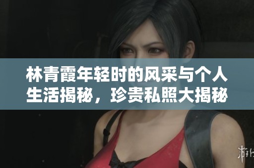 林青霞年轻时的风采与个人生活揭秘，珍贵私照大揭秘