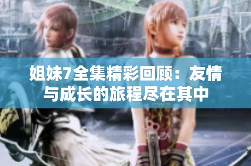 姐妹7全集精彩回顾：友情与成长的旅程尽在其中
