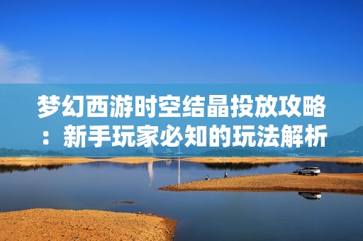 梦幻西游时空结晶投放攻略：新手玩家必知的玩法解析