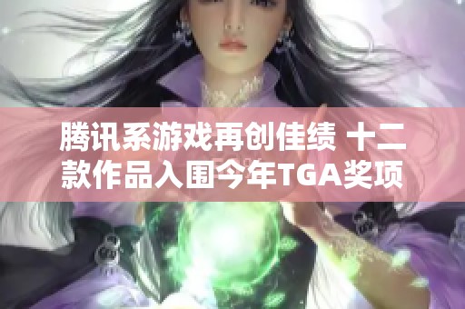 腾讯系游戏再创佳绩 十二款作品入围今年TGA奖项