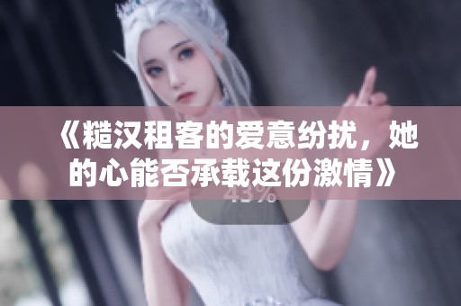 《糙汉租客的爱意纷扰，她的心能否承载这份激情》