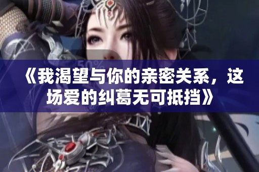 《我渴望与你的亲密关系，这场爱的纠葛无可抵挡》