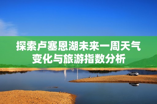 探索卢塞恩湖未来一周天气变化与旅游指数分析