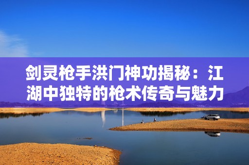 剑灵枪手洪门神功揭秘:江湖中独特的枪术传奇与魅力 剑灵枪手洪门神功揭秘:江湖中独特的枪术传奇与魅力