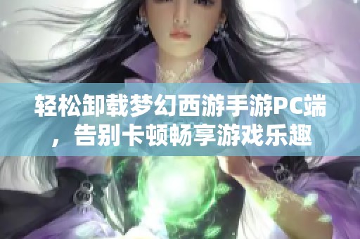 轻松卸载梦幻西游手游PC端，告别卡顿畅享游戏乐趣