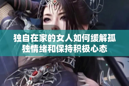 独自在家的女人如何缓解孤独情绪和保持积极心态