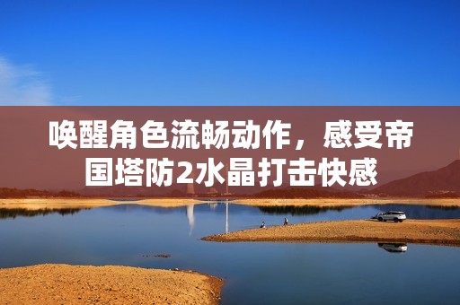 唤醒角色流畅动作，感受帝国塔防2水晶打击快感