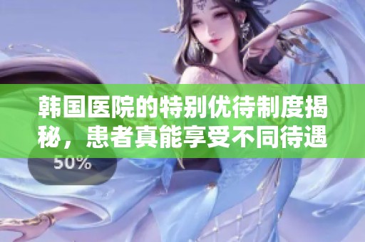韩国医院的特别优待制度揭秘，患者真能享受不同待遇吗