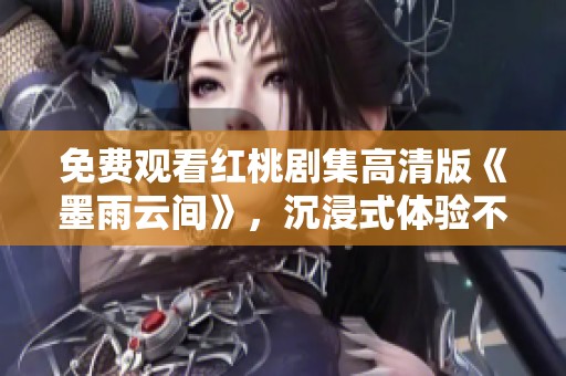 免费观看红桃剧集高清版《墨雨云间》，沉浸式体验不容错过