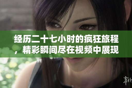 经历二十七小时的疯狂旅程，精彩瞬间尽在视频中展现