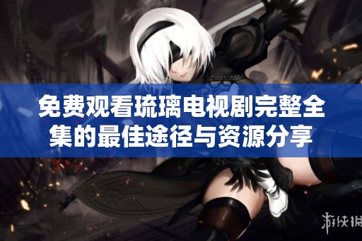 免费观看琉璃电视剧完整全集的最佳途径与资源分享