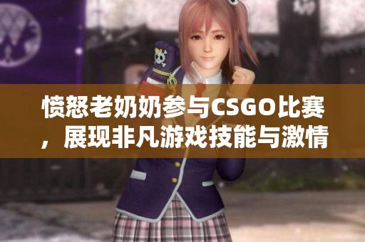 愤怒老奶奶参与CSGO比赛，展现非凡游戏技能与激情