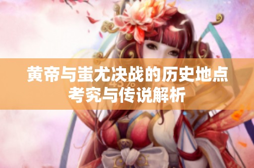 黄帝与蚩尤决战的历史地点考究与传说解析