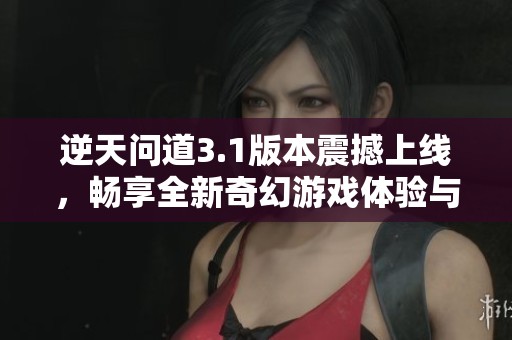 逆天问道3.1版本震撼上线,畅享全新奇幻游戏体验与乐趣 逆天问道3.1版本震撼上线,畅享全新奇幻游戏体验与乐趣