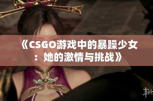 《CSGO游戏中的暴躁少女：她的激情与挑战》