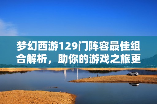 梦幻西游129门阵容最佳组合解析，助你的游戏之旅更精彩