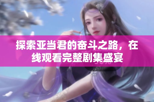 探索亚当君的奋斗之路，在线观看完整剧集盛宴