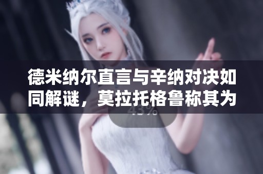 德米纳尔直言与辛纳对决如同解谜，莫拉托格鲁称其为诺瓦克的进化版