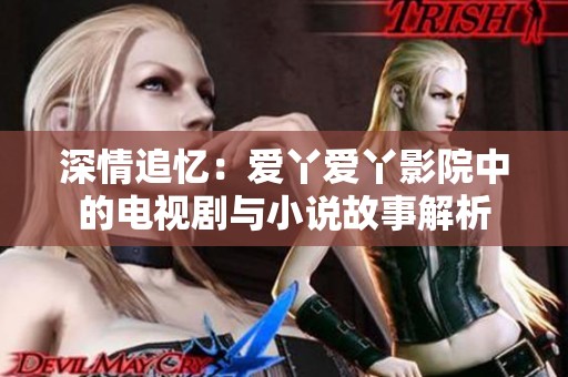 深情追忆：爱丫爱丫影院中的电视剧与小说故事解析