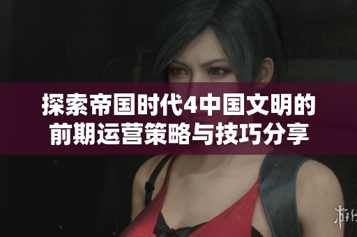 探索帝国时代4中国文明的前期运营策略与技巧分享 探索帝国时代4中国文明的前期运营策略与技巧分享