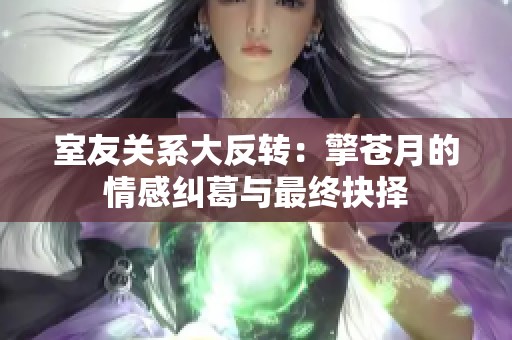 室友关系大反转：擎苍月的情感纠葛与最终抉择