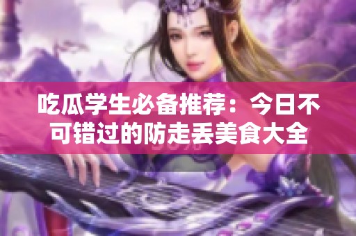 吃瓜学生必备推荐：今日不可错过的防走丢美食大全
