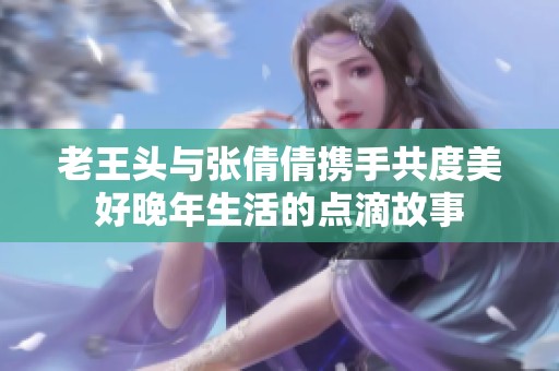 老王头与张倩倩携手共度美好晚年生活的点滴故事