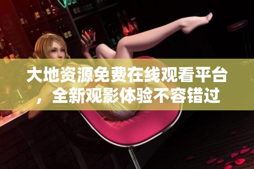 大地资源免费在线观看平台，全新观影体验不容错过
