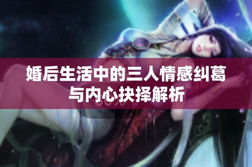 婚后生活中的三人情感纠葛与内心抉择解析
