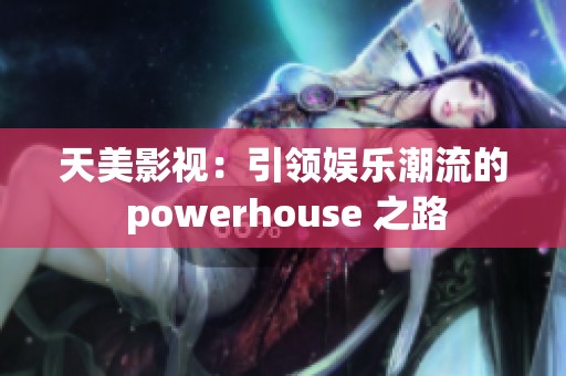 天美影视：引领娱乐潮流的 powerhouse 之路