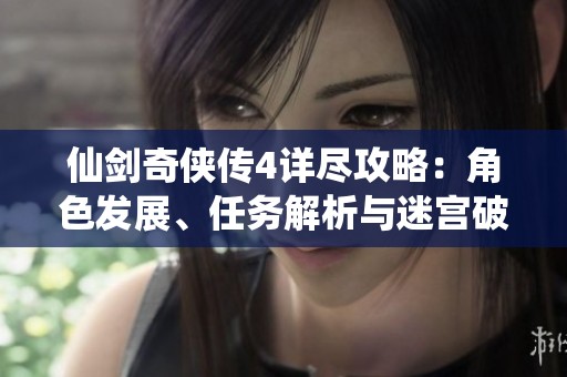 仙剑奇侠传4详尽攻略：角色发展、任务解析与迷宫破解技巧