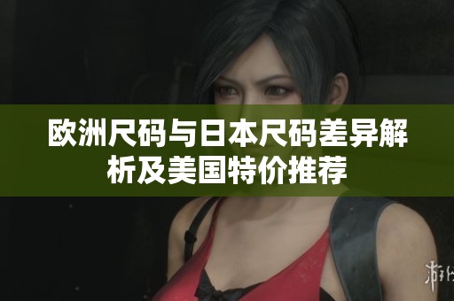 欧洲尺码与日本尺码差异解析及美国特价推荐