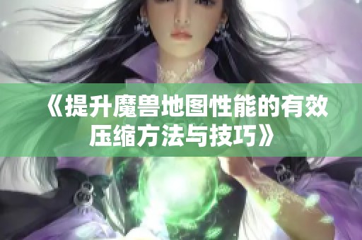 《提升魔兽地图性能的有效压缩方法与技巧》
