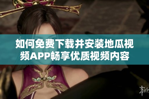 如何免费下载并安装地瓜视频APP畅享优质视频内容