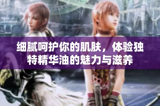 细腻呵护你的肌肤，体验独特精华油的魅力与滋养