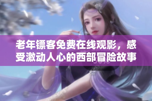 老年镖客免费在线观影，感受激动人心的西部冒险故事