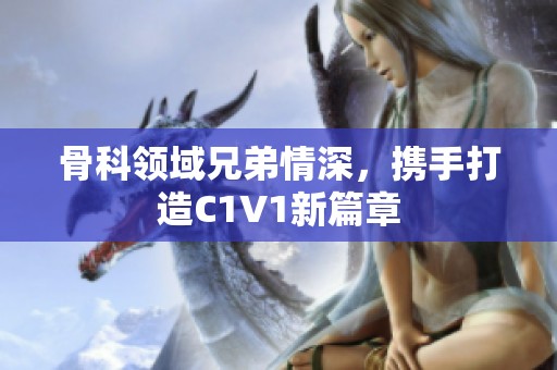 骨科领域兄弟情深，携手打造C1V1新篇章