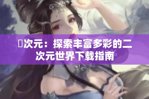 囧次元：探索丰富多彩的二次元世界下载指南