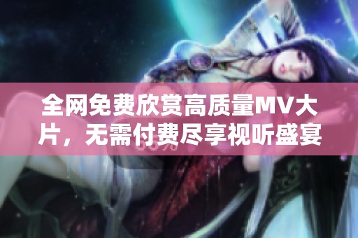 全网免费欣赏高质量MV大片，无需付费尽享视听盛宴