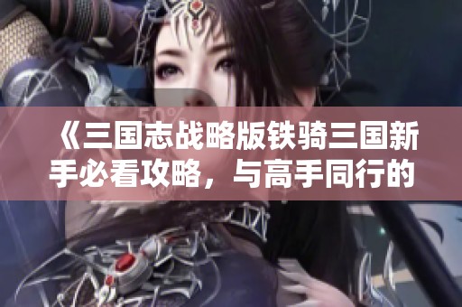 《三国志战略版铁骑三国新手必看攻略，与高手同行的必备指南》