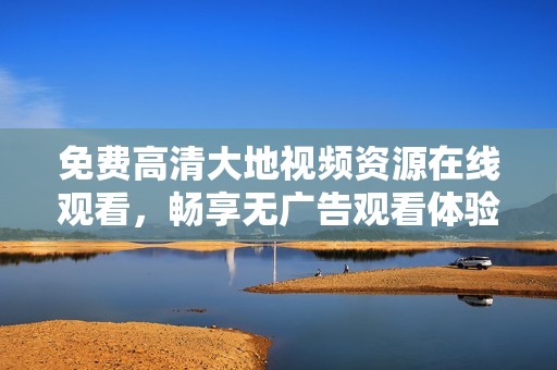 免费高清大地视频资源在线观看，畅享无广告观看体验