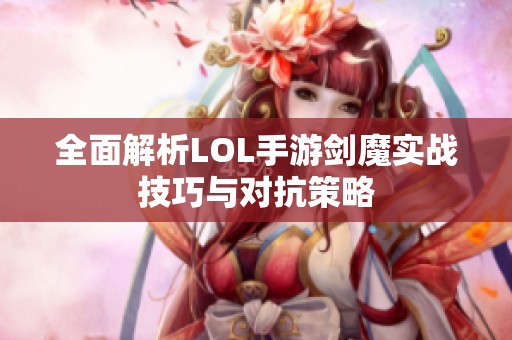 全面解析LOL手游剑魔实战技巧与对抗策略