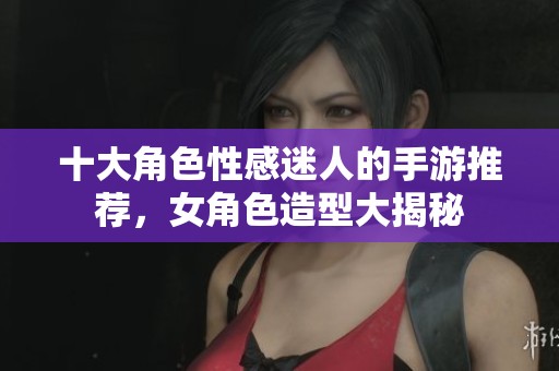 十大角色性感迷人的手游推荐，女角色造型大揭秘