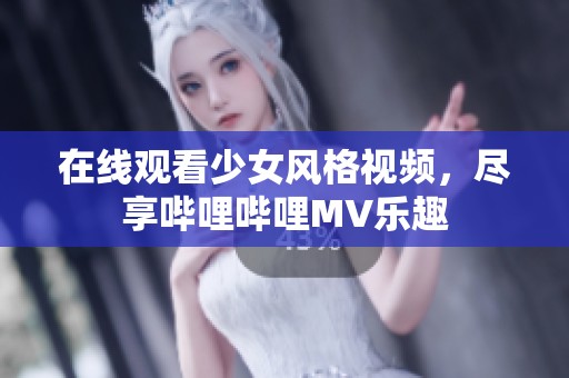 在线观看少女风格视频，尽享哔哩哔哩MV乐趣