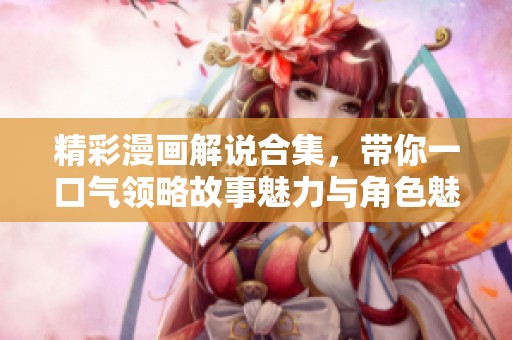 精彩漫画解说合集，带你一口气领略故事魅力与角色魅影