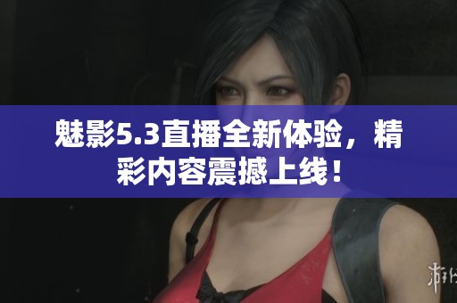 魅影5.3直播全新体验，精彩内容震撼上线！