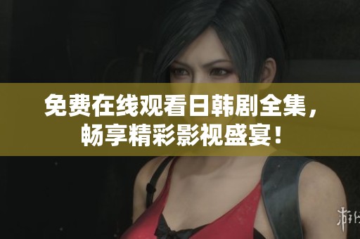 免费在线观看日韩剧全集，畅享精彩影视盛宴！