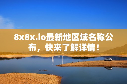 8x8x.io最新地区域名称公布，快来了解详情！
