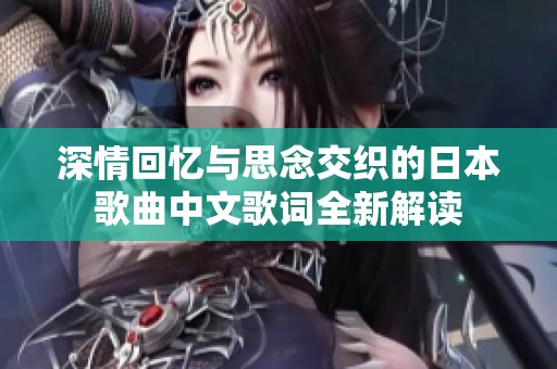 深情回忆与思念交织的日本歌曲中文歌词全新解读