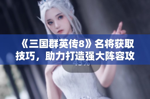 《三国群英传8》名将获取技巧，助力打造强大阵容攻略